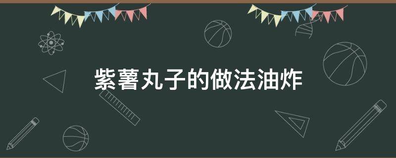 紫薯丸子的做法油炸（紫薯丸子的做法油炸竅門）