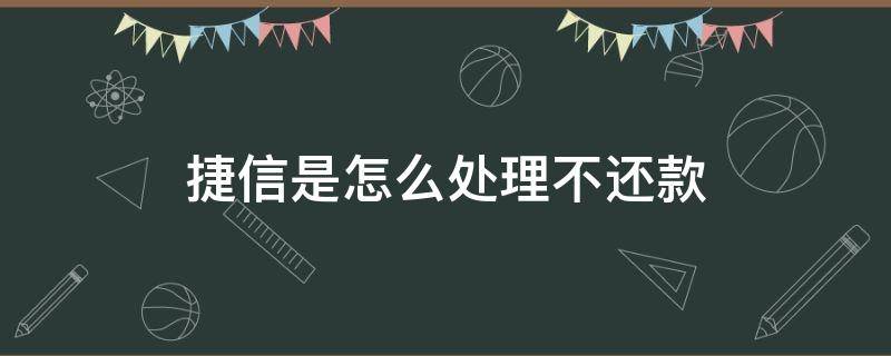 捷信是怎么处理不还款（还不了捷信的贷款了,怎么办?）