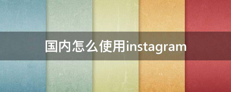 国内怎么使用instagram 国内怎么使用instagram这个软件?