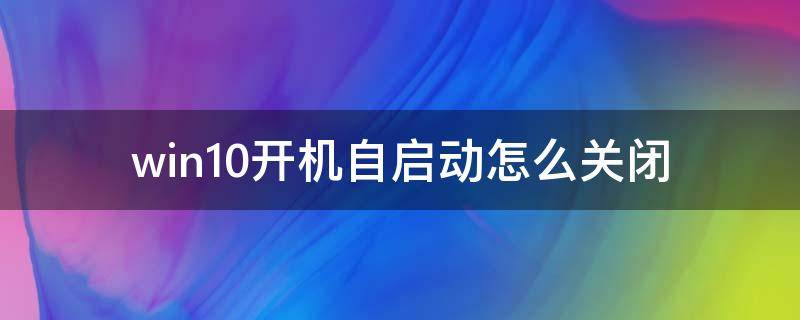 win10開(kāi)機(jī)自啟動(dòng)怎么關(guān)閉（win10怎么關(guān)掉開(kāi)機(jī)自啟動(dòng)）