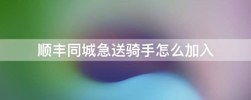 順豐同城急送騎手怎么加入 順豐同城騎手需要什么條件