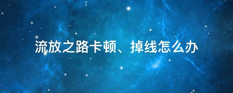 流放之路卡顿、掉线怎么办（流放之路会卡顿）