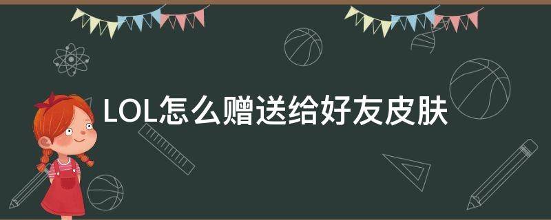 LOL怎么赠送给好友皮肤（lol怎么领取好友赠送的皮肤）