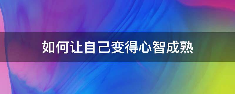 如何让自己变得心智成熟 怎样让自己的心智更成熟