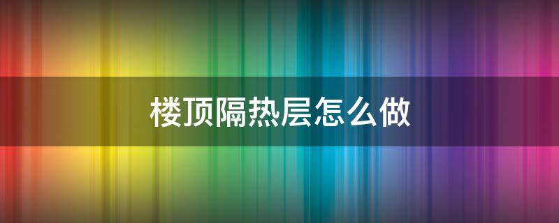 楼顶隔热层怎么做 楼顶隔热层怎么做比较经济最好