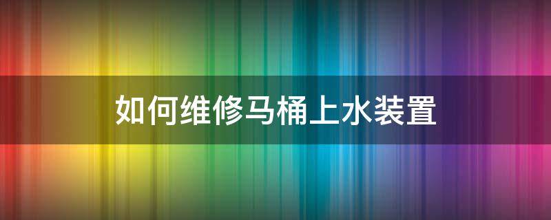 如何維修馬桶上水裝置 馬桶上水器不上水怎么修理