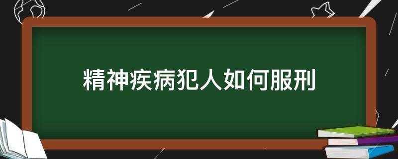 精神疾病犯人如何服刑（精神病人犯罪怎么服刑）