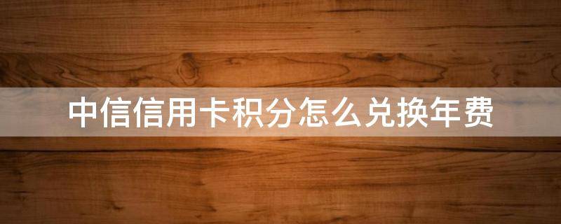 中信信用卡積分怎么兌換年費(fèi)（中信如何用積分兌換年費(fèi)）