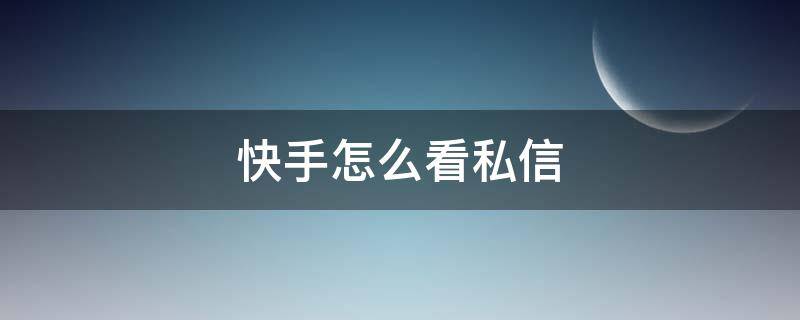 快手怎么看私信（快手怎么看私信已读或未读）