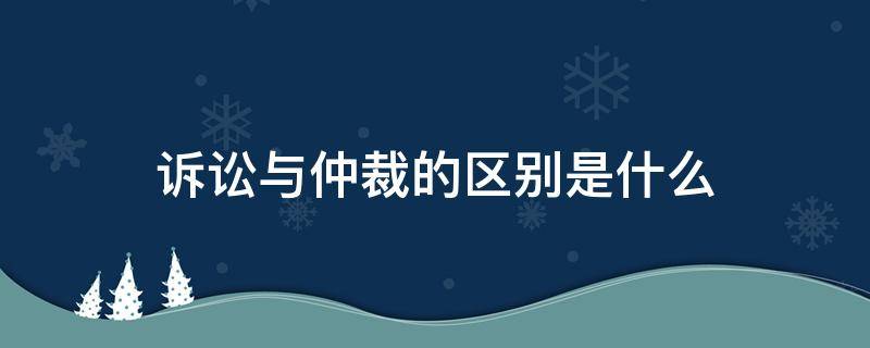 诉讼与仲裁的区别是什么（仲裁与诉讼的区别?）