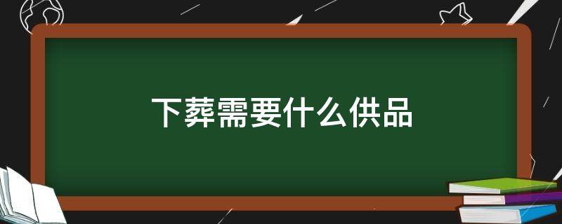 下葬需要什么供品（下葬準(zhǔn)備什么供品）