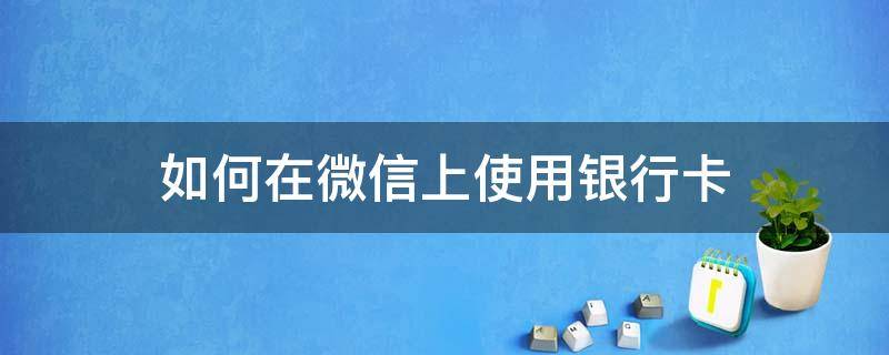 如何在微信上使用银行卡（如何在微信上使用银行卡里的钱）