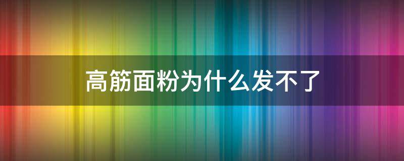 高筋面粉為什么發(fā)不了（高筋面粉不愛發(fā)）