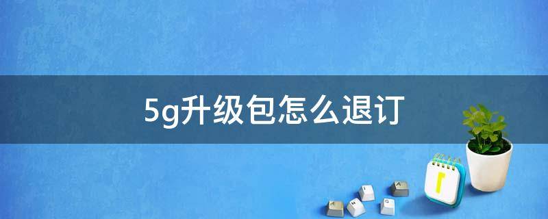 5g升级包怎么退订 电信5g升级包怎么退订