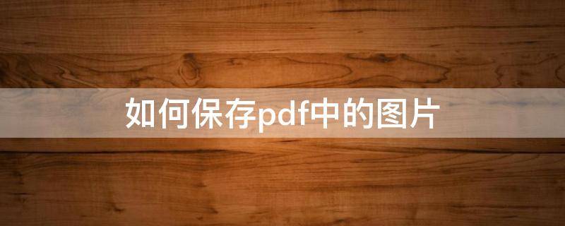 如何保存pdf中的图片（怎么保存pdf文件里的图片）