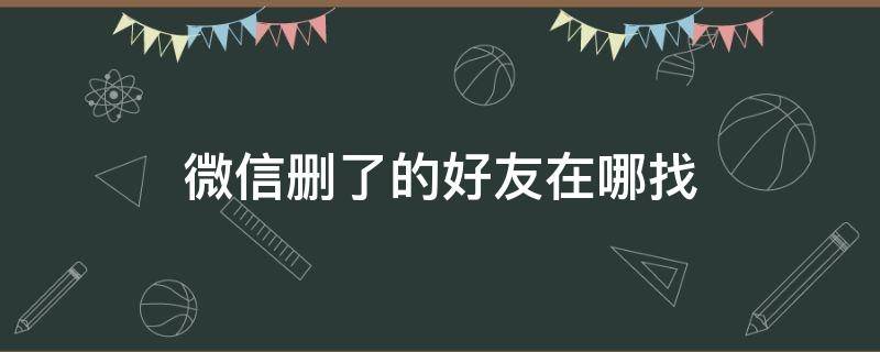 微信刪了的好友在哪找 刪掉的微信好友在哪里找