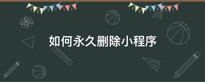 如何永久刪除小程序 怎樣永久刪除小程序