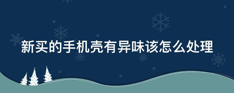 新买的手机壳有异味该怎么处理（拼多多几块钱的手机壳能用吗）