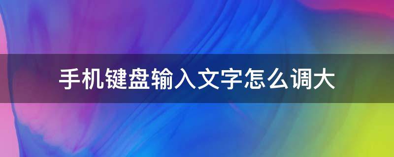 手机键盘输入文字怎么调大 手机键盘怎么把字调大