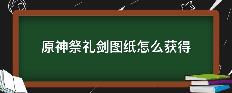 原神祭礼剑图纸怎么获得 原神祭礼剑锻造图纸