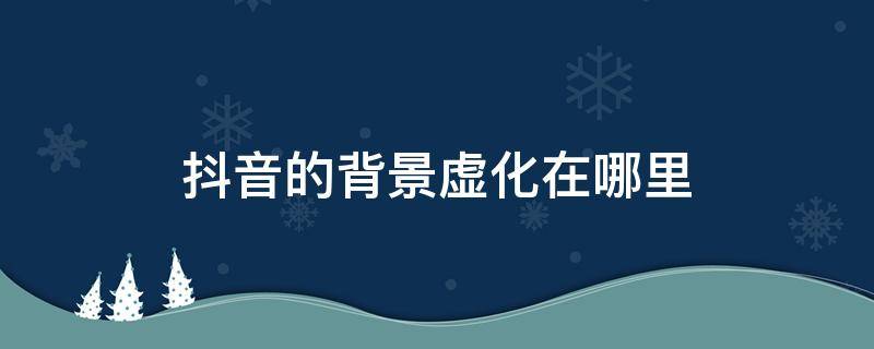 抖音的背景虛化在哪里 抖音背景虛化在哪里?