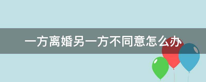 一方离婚另一方不同意怎么办（一方提出离婚另一方不同意怎么办）