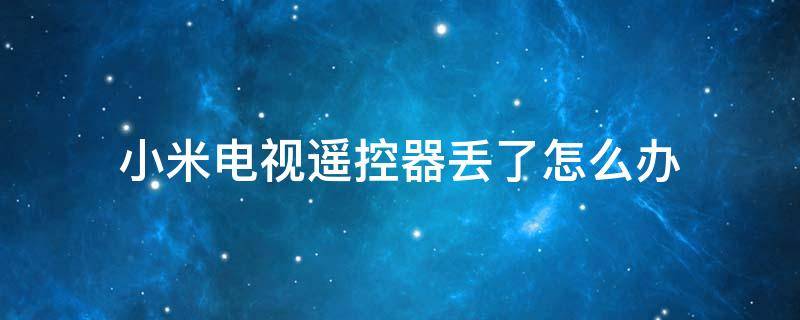 小米电视遥控器丢了怎么办 小米电视遥控器丢了怎么办,可以重新配一个么