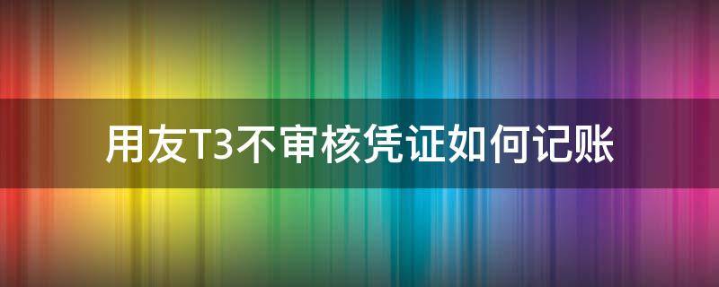 用友T3不審核憑證如何記賬 用友t3記賬顯示無可記賬憑證