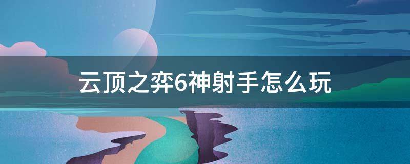 云顶之弈6神射手怎么玩（云顶之弈六神射手怎么玩）