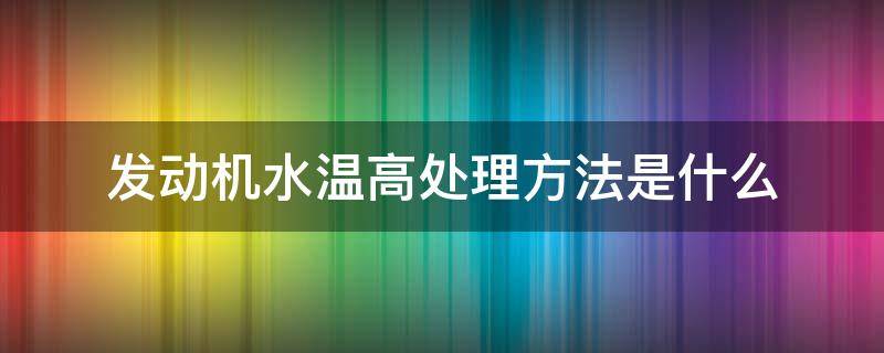 發(fā)動機(jī)水溫高處理方法是什么 發(fā)動機(jī)水溫高怎么解決辦法