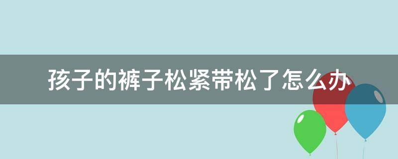 孩子的裤子松紧带松了怎么办（婴儿裤子松紧带太紧怎么办）