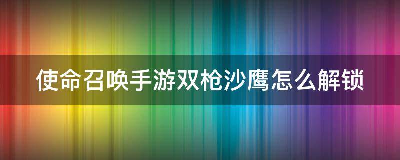 使命召唤手游双枪沙鹰怎么解锁 使命召唤手游双枪沙鹰怎么配