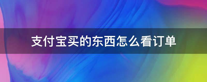 支付宝买的东西怎么看订单 支付宝买的东西怎么看订单退货