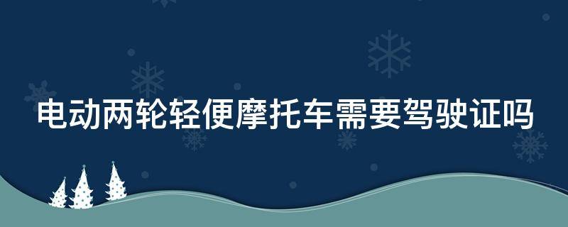 电动两轮轻便摩托车需要驾驶证吗（电动两轮轻便摩托车需要驾驶证吗属于摩托车吗）