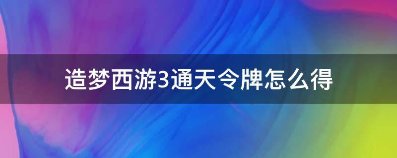 造夢(mèng)西游3通天令牌怎么得（造夢(mèng)西游三通天令牌三怎么獲得）