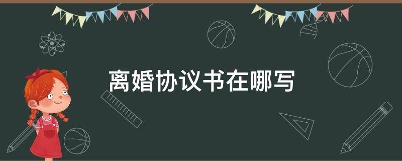 离婚协议书在哪写 离婚协议书在哪里拿