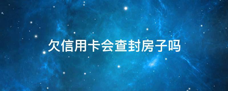 欠信用卡会查封房子吗 欠信用卡会查封房产吗