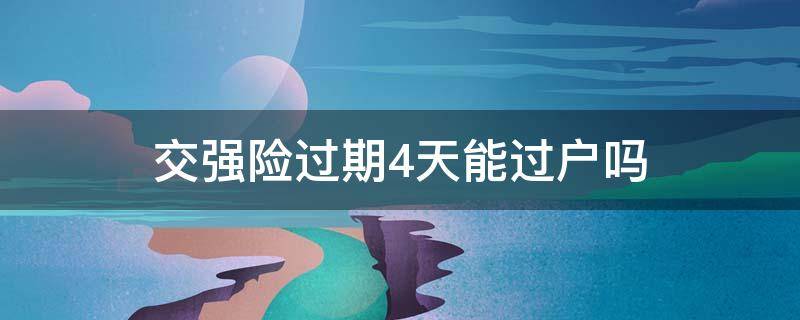 交强险过期4天能过户吗 交强险还有1天到期可以过户