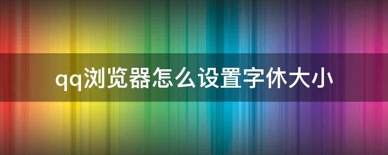 qq浏览器怎么设置字休大小 qq浏览器怎么编辑文字大小