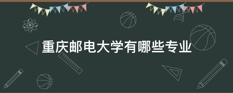 重庆邮电大学有哪些专业（重庆邮电大学有哪些专业适合女生）