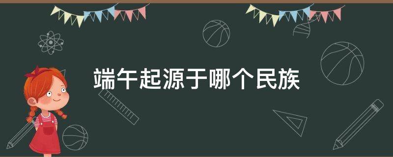 端午起源于哪個民族（端午節(jié)的歷史起源是什么）