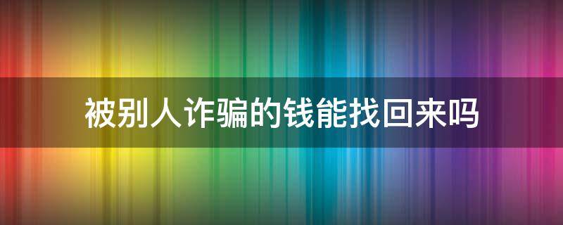 被别人诈骗的钱能找回来吗 诈骗被骗的钱能追回来吗