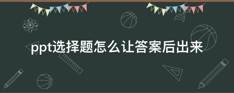 ppt选择题怎么让答案后出来 ppt做题怎么使题目选出来再出答案