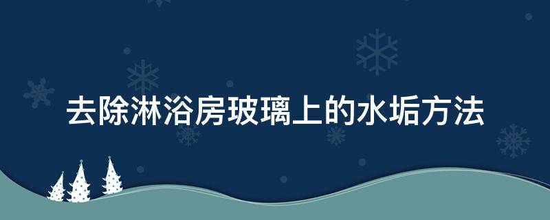 去除淋浴房玻璃上的水垢方法（淋浴玻璃上水垢怎么除掉）