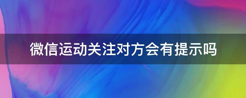 微信运动关注对方会有提示吗 你关注对方的微信运动时,会有信息提示吗