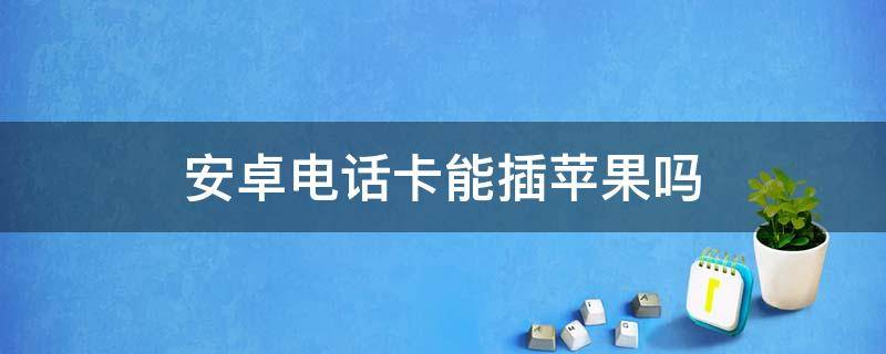 安卓電話卡能插蘋果嗎 電話卡插蘋果機(jī)不行,插安卓機(jī)可以