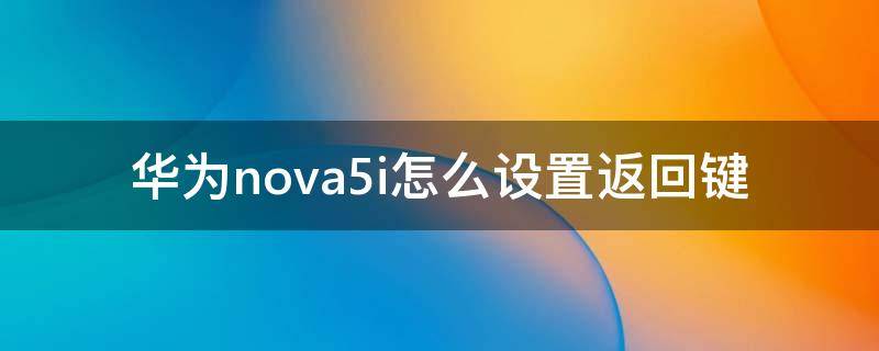 华为nova5i怎么设置返回键 华为nova5i怎样设置返回键