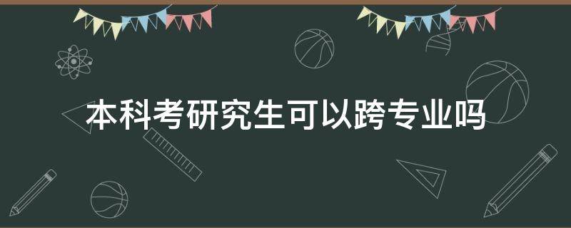 本科考研究生可以跨專業(yè)嗎（本科畢業(yè)可以跨專業(yè)考研嗎）