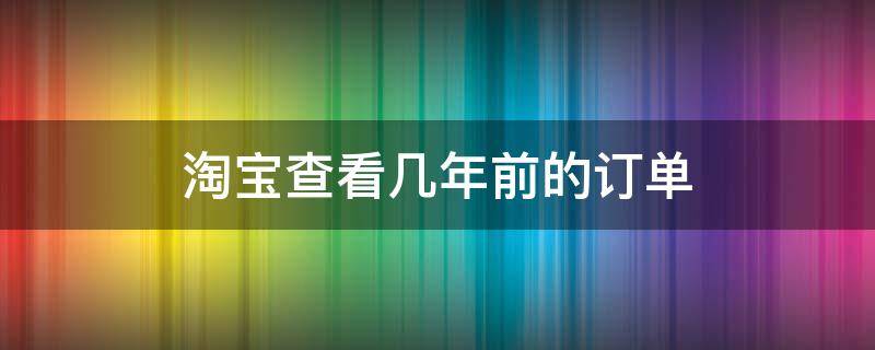 淘寶查看幾年前的訂單 淘寶查看幾年前的訂單地址