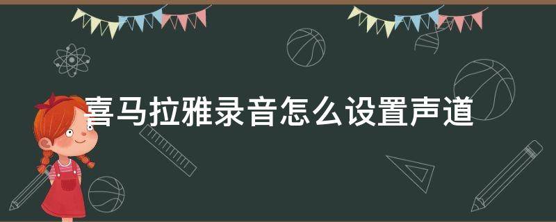 喜马拉雅录音怎么设置声道（喜马拉雅录音时间怎么设置）